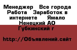 Менеджер - Все города Работа » Заработок в интернете   . Ямало-Ненецкий АО,Губкинский г.